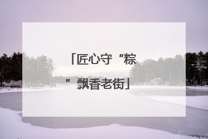 匠心守“粽”飘香老街