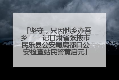 坚守，只因他乡亦吾乡——记甘肃省张掖市民乐县公安局扁都口公安检查站民警黄启元
