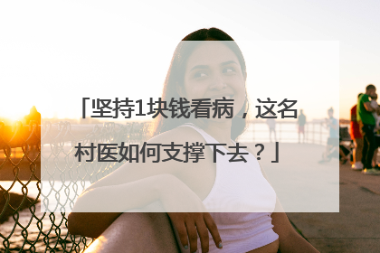 坚持1块钱看病，这名村医如何支撑下去？