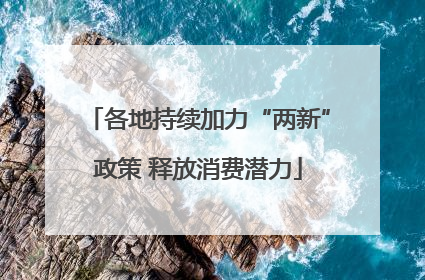 各地持续加力“两新”政策 释放消费潜力