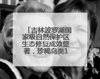吉林波罗湖国家级自然保护区生态修复成效显著，珍稀鸟类10年增加5倍