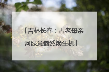 吉林长春：古老母亲河绿意盎然焕生机