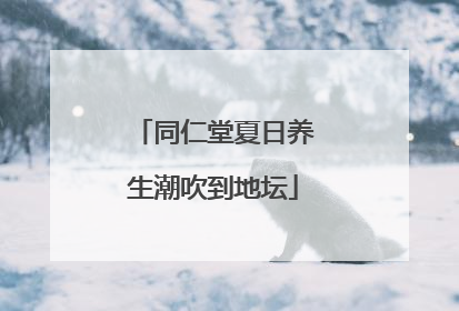 同仁堂夏日养生潮吹到地坛