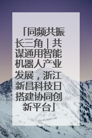 同频共振长三角｜共谋通用智能机器人产业发展，浙江新昌科技日搭建协同创新平台