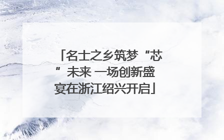 名士之乡筑梦“芯”未来 一场创新盛宴在浙江绍兴开启