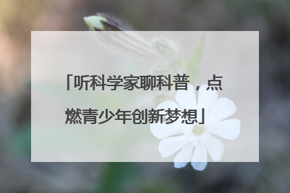 听科学家聊科普，点燃青少年创新梦想