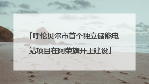 呼伦贝尔市首个独立储能电站项目在阿荣旗开工建设