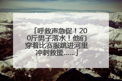 呼救声急促！200斤男子落水！他们穿着比赛服跳进河里冲刺救援……