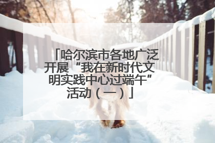 哈尔滨市各地广泛开展“我在新时代文明实践中心过端午”活动（一）