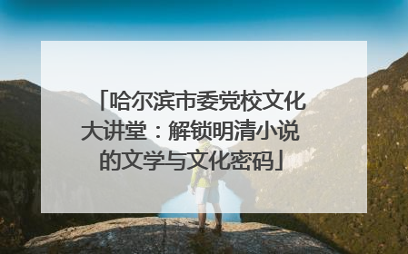 哈尔滨市委党校文化大讲堂：解锁明清小说的文学与文化密码