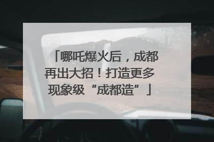 哪吒爆火后，成都再出大招！打造更多现象级“成都造”