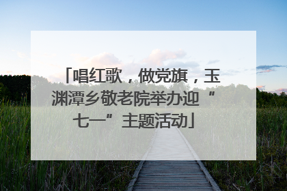唱红歌，做党旗，玉渊潭乡敬老院举办迎“七一”主题活动