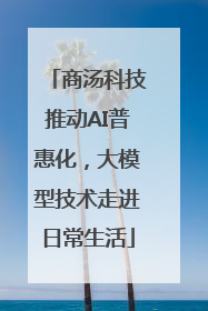 商汤科技推动AI普惠化，大模型技术走进日常生活