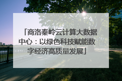 商洛秦岭云计算大数据中心：以绿色科技赋能数字经济高质量发展