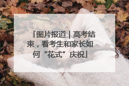 图片报道｜高考结束，看考生和家长如何“花式”庆祝