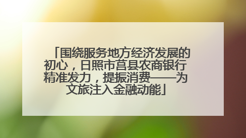 围绕服务地方经济发展的初心，日照市莒县农商银行精准发力，提振消费——为文旅注入金融动能