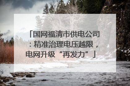 国网福清市供电公司：精准治理电压越限，电网升级“再发力”