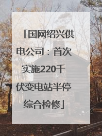 国网绍兴供电公司：首次实施220千伏变电站半停综合检修