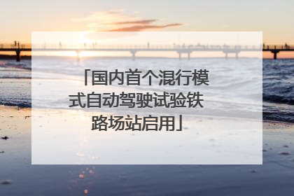 国内首个混行模式自动驾驶试验铁路场站启用