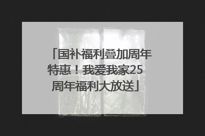 国补福利叠加周年特惠！我爱我家25周年福利大放送