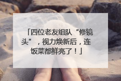 四位老友组队“修镜头”，视力焕新后，连饭菜都鲜亮了！