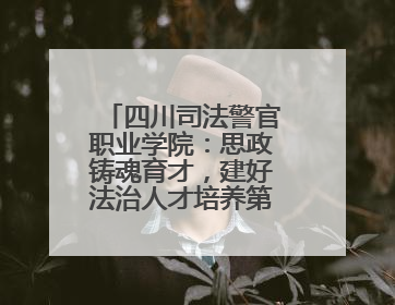 四川司法警官职业学院：思政铸魂育才，建好法治人才培养第一阵地