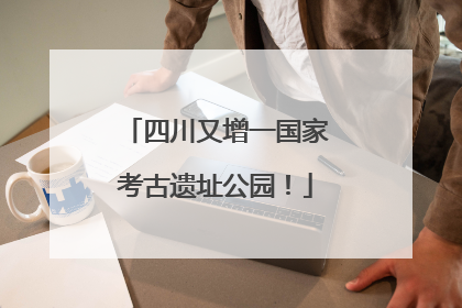四川又增一国家考古遗址公园！