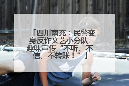 四川南充：民警变身反诈文艺小分队 趣味宣传“不听、不信、不转账！”