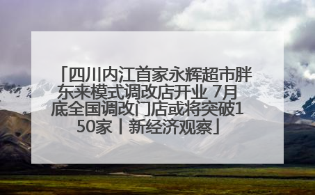 四川内江首家永辉超市胖东来模式调改店开业 7月底全国调改门店或将突破150家丨新经济观察