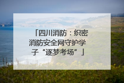 四川消防：织密消防安全网守护学子“逐梦考场”