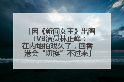 因《新闻女王》出圈 TVB演员林正峰：在内地拍戏久了，回香港会“切换”不过来