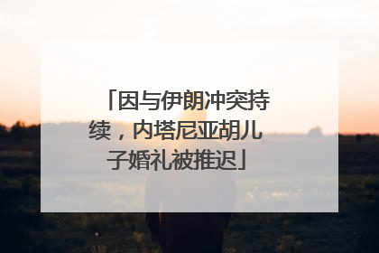 因与伊朗冲突持续，内塔尼亚胡儿子婚礼被推迟