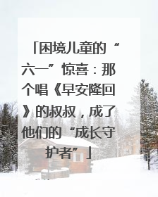 困境儿童的“六一”惊喜：那个唱《早安隆回》的叔叔，成了他们的“成长守护者”