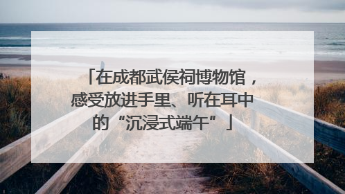 在成都武侯祠博物馆，感受放进手里、听在耳中的“沉浸式端午”