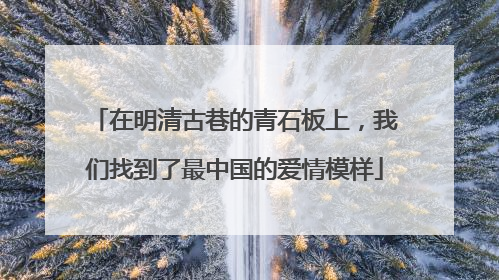 在明清古巷的青石板上，我们找到了最中国的爱情模样