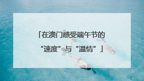 在澳门感受端午节的“速度”与“温情”
