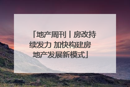 地产周刊丨房改持续发力 加快构建房地产发展新模式
