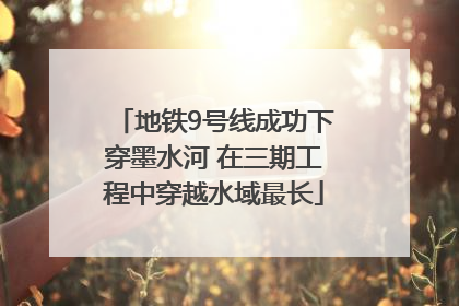 地铁9号线成功下穿墨水河 在三期工程中穿越水域最长