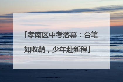 孝南区中考落幕：合笔如收鞘，少年赴新程