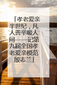 孝老爱亲半世纪，凡人善举暖人间——记第九届全国孝老爱亲模范殷志兰