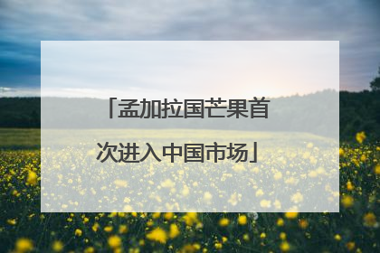 孟加拉国芒果首次进入中国市场