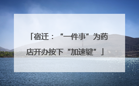 宿迁：“一件事”为药店开办按下“加速键”