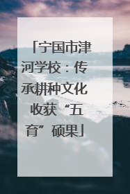 宁国市津河学校：传承耕种文化 收获“五育”硕果