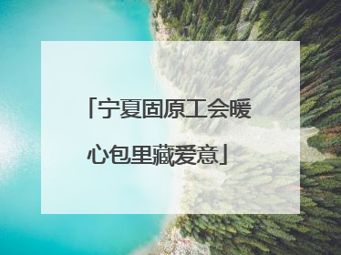 宁夏固原工会暖心包里藏爱意