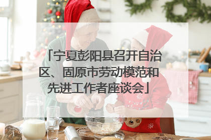 宁夏彭阳县召开自治区、固原市劳动模范和先进工作者座谈会