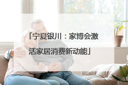 宁夏银川：家博会激活家居消费新动能