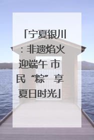 宁夏银川：非遗焰火迎端午 市民“粽”享夏日时光