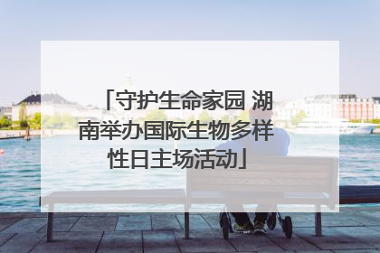 守护生命家园 湖南举办国际生物多样性日主场活动