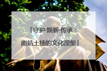 守护·焕新·传承：南靖土楼的文化涅槃
