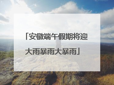 安徽端午假期将迎大雨暴雨大暴雨